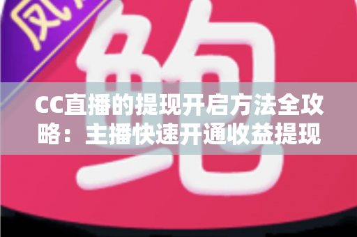 CC直播的提现开启方法全攻略：主播快速开通收益提现、轻松实现变现的完整指南