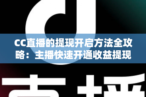 CC直播的提现开启方法全攻略：主播快速开通收益提现、轻松实现变现的完整指南