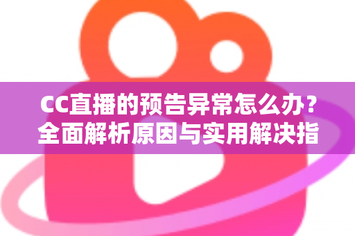 CC直播的预告异常怎么办?全面解析原因与实用解决指南 CC直播的预告异常怎么办?全面解析原因与实用解决指南