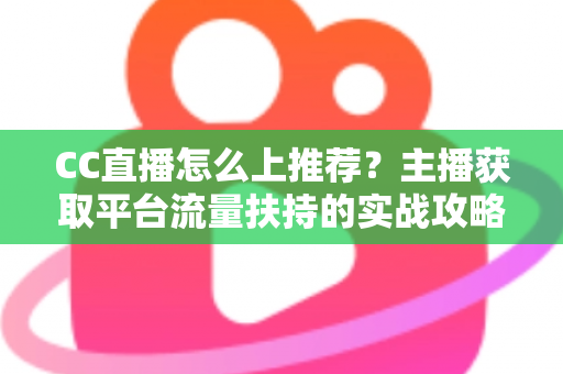CC直播怎么上推荐?主播获取平台流量扶持的实战攻略全解析 CC直播怎么上推荐?主播获取平台流量扶持的实战攻略全解析