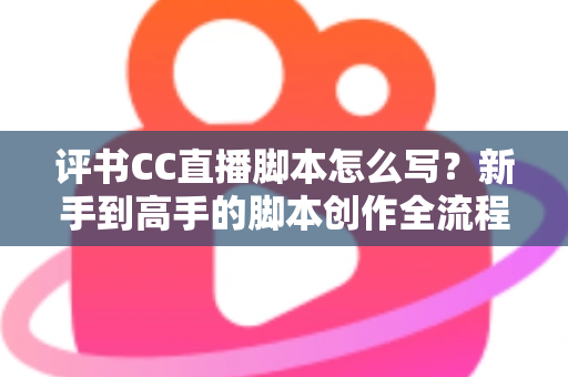 评书CC直播脚本怎么写？新手到高手的脚本创作全流程指南