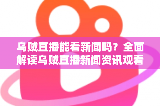 乌贼直播能看新闻吗?全面解读乌贼直播新闻资讯观看体验与实用避坑指南 乌贼直播能看新闻吗?全面解读乌贼直播新闻资讯观看体验与实用避坑指南