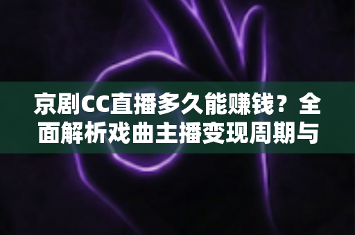 京剧CC直播多久能赚钱?全面解析戏曲主播变现周期与增收指南 京剧CC直播多久能赚钱?全面解析戏曲主播变现周期与增收指南