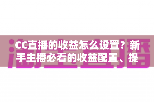 CC直播的收益怎么设置?新手主播必看的收益配置、提现流程与增收全攻略 CC直播的收益怎么设置?新手主播必看的收益配置、提现流程与增收全攻略
