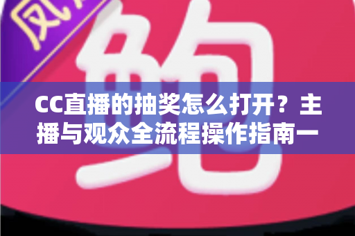 CC直播的抽奖怎么打开？主播与观众全流程操作指南一学就会