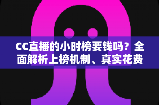 CC直播的小时榜要钱吗?全面解析上榜机制、真实花费与低成本冲榜攻略 CC直播的小时榜要钱吗?全面解析上榜机制、真实花费与低成本冲榜攻略