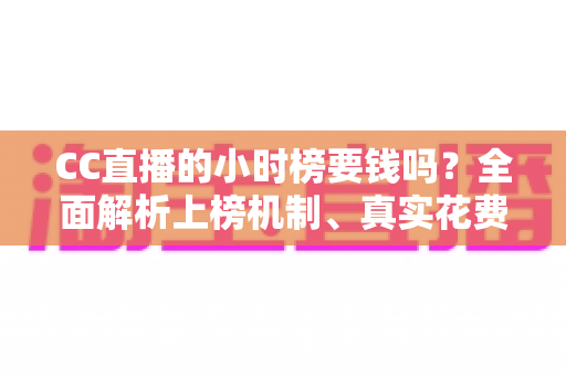 CC直播的小时榜要钱吗?全面解析上榜机制、真实花费与低成本冲榜攻略 CC直播的小时榜要钱吗?全面解析上榜机制、真实花费与低成本冲榜攻略
