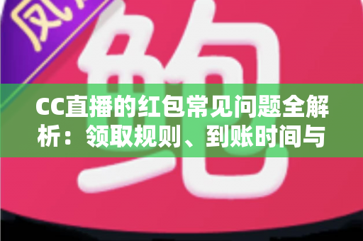 CC直播的红包常见问题全解析:领取规则、到账时间与提现疑难一站式指南 CC直播的红包常见问题全解析:领取规则、到账时间与提现疑难一站式指南