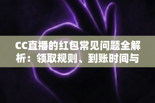 CC直播的红包常见问题全解析:领取规则、到账时间与提现疑难一站式指南 CC直播的红包常见问题全解析:领取规则、到账时间与提现疑难一站式指南