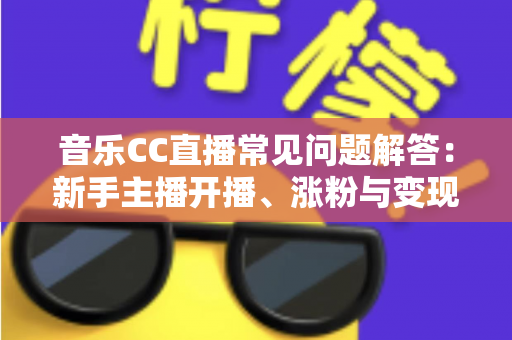 音乐CC直播常见问题解答：新手主播开播、涨粉与变现一站式指南