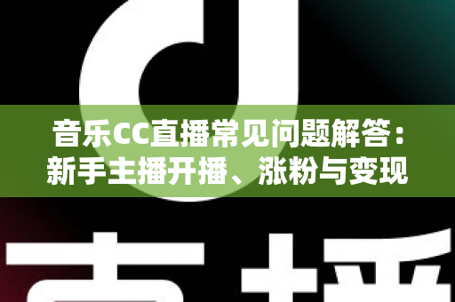 音乐CC直播常见问题解答：新手主播开播、涨粉与变现一站式指南