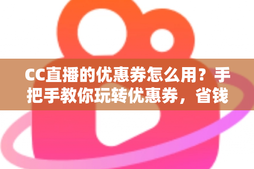 CC直播的优惠券怎么用?手把手教你玩转优惠券,省钱的正确姿势全在这里 CC直播的优惠券怎么用?手把手教你玩转优惠券,省钱的正确姿势全在这里