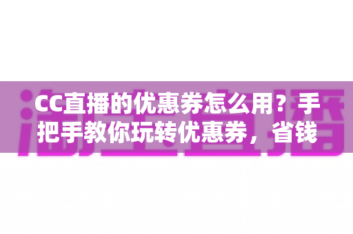 CC直播的优惠券怎么用?手把手教你玩转优惠券,省钱的正确姿势全在这里 CC直播的优惠券怎么用?手把手教你玩转优惠券,省钱的正确姿势全在这里