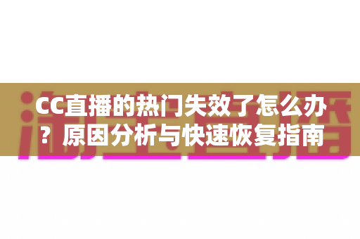 CC直播的热门失效了怎么办?原因分析与快速恢复指南大全 CC直播的热门失效了怎么办?原因分析与快速恢复指南大全