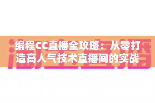 编程CC直播全攻略:从零打造高人气技术直播间的实战秘籍 编程CC直播全攻略:从零打造高人气技术直播间的实战秘籍