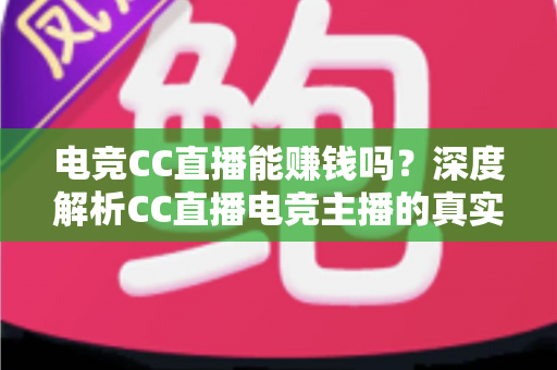 电竞CC直播能赚钱吗？深度解析CC直播电竞主播的真实收入与赚钱之道
