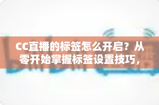 CC直播的标签怎么开启?从零开始掌握标签设置技巧,让你的直播间快速被更多人看见 CC直播的标签怎么开启?从零开始掌握标签设置技巧,让你的直播间快速被更多人看见