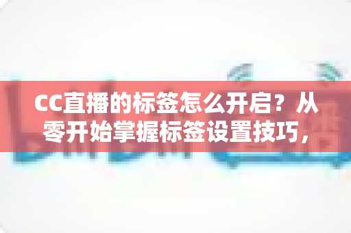 CC直播的标签怎么开启?从零开始掌握标签设置技巧,让你的直播间快速被更多人看见 CC直播的标签怎么开启?从零开始掌握标签设置技巧,让你的直播间快速被更多人看见