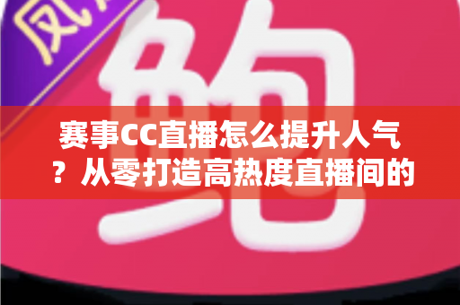 赛事CC直播怎么提升人气？从零打造高热度直播间的实战指南