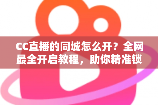 CC直播的同城怎么开？全网最全开启教程，助你精准锁定本地流量