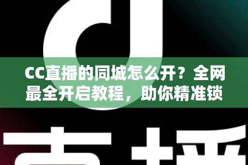 CC直播的同城怎么开？全网最全开启教程，助你精准锁定本地流量