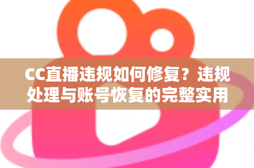 CC直播违规如何修复?违规处理与账号恢复的完整实用指南 CC直播违规如何修复?违规处理与账号恢复的完整实用指南
