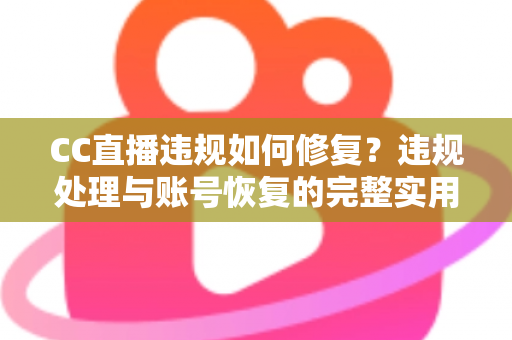 CC直播违规如何修复?违规处理与账号恢复的完整实用指南 CC直播违规如何修复?违规处理与账号恢复的完整实用指南