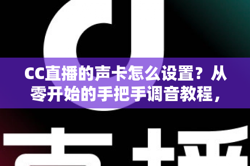 CC直播的声卡怎么设置？从零开始的手把手调音教程，让您的直播间音质瞬间提升