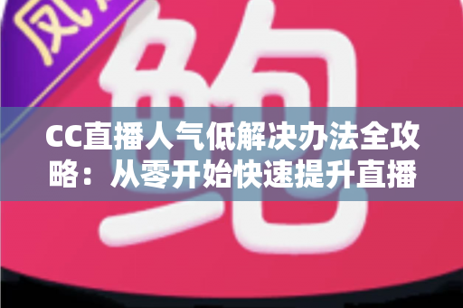 CC直播人气低解决办法全攻略：从零开始快速提升直播间流量与关注度的实用指南