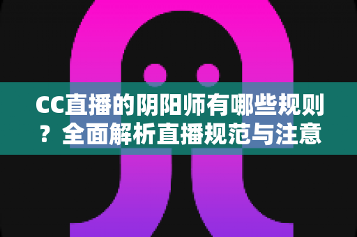 CC直播的阴阳师有哪些规则?全面解析直播规范与注意事项 CC直播的阴阳师有哪些规则?全面解析直播规范与注意事项
