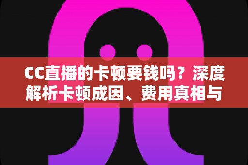 CC直播的卡顿要钱吗？深度解析卡顿成因、费用真相与实用解决方案