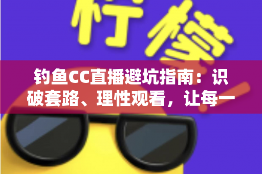 钓鱼CC直播避坑指南:识破套路、理性观看,让每一分钱都花在刀刃上 钓鱼CC直播避坑指南:识破套路、理性观看,让每一分钱都花在刀刃上