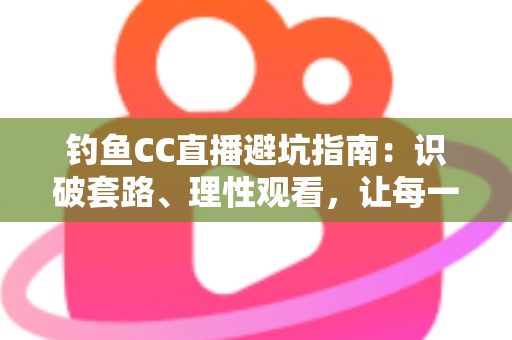 钓鱼CC直播避坑指南：识破套路、理性观看，让每一分钱都花在刀刃上