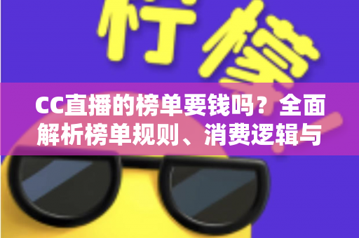 CC直播的榜单要钱吗?全面解析榜单规则、消费逻辑与理性追榜指南 CC直播的榜单要钱吗?全面解析榜单规则、消费逻辑与理性追榜指南