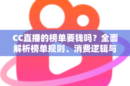 CC直播的榜单要钱吗?全面解析榜单规则、消费逻辑与理性追榜指南 CC直播的榜单要钱吗?全面解析榜单规则、消费逻辑与理性追榜指南