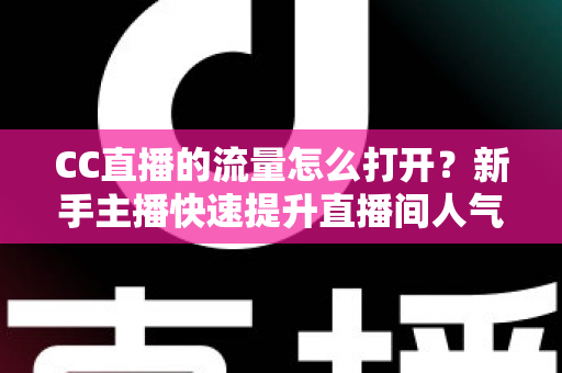 CC直播的流量怎么打开?新手主播快速提升直播间人气的完整运营指南 CC直播的流量怎么打开?新手主播快速提升直播间人气的完整运营指南