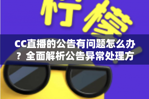 CC直播的公告有问题怎么办？全面解析公告异常处理方法与实用应对指南