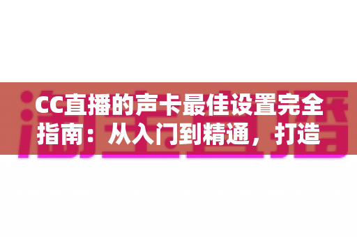 CC直播的声卡最佳设置完全指南:从入门到精通,打造专业级直播音质 CC直播的声卡最佳设置完全指南:从入门到精通,打造专业级直播音质