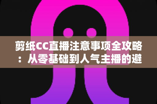 剪纸CC直播注意事项全攻略:从零基础到人气主播的避坑与涨粉实用指南 剪纸CC直播注意事项全攻略:从零基础到人气主播的避坑与涨粉实用指南