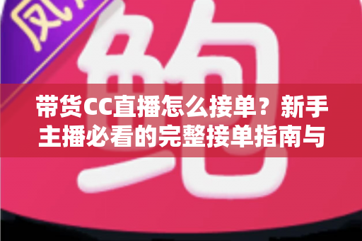 带货CC直播怎么接单?新手主播必看的完整接单指南与实战技巧 带货CC直播怎么接单?新手主播必看的完整接单指南与实战技巧