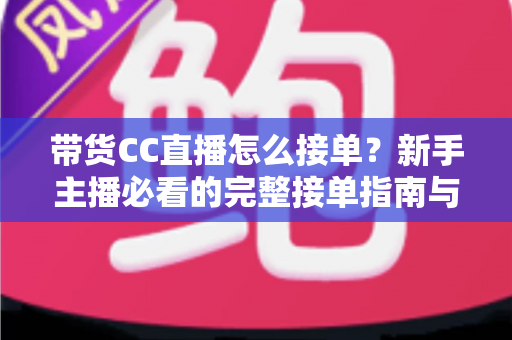 带货CC直播怎么接单？新手主播必看的完整接单指南与实战技巧