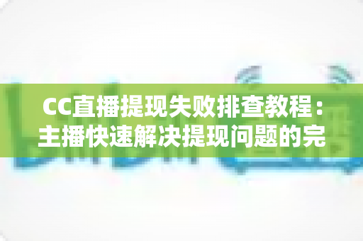 CC直播提现失败排查教程:主播快速解决提现问题的完整指南与实用技巧 CC直播提现失败排查教程:主播快速解决提现问题的完整指南与实用技巧