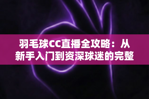 羽毛球CC直播全攻略：从新手入门到资深球迷的完整观赛指南