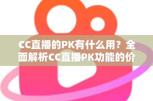 CC直播的PK有什么用?全面解析CC直播PK功能的价值、玩法与实战技巧 CC直播的PK有什么用?全面解析CC直播PK功能的价值、玩法与实战技巧