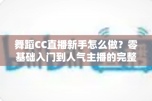 舞蹈CC直播新手怎么做?零基础入门到人气主播的完整实战指南 舞蹈CC直播新手怎么做?零基础入门到人气主播的完整实战指南