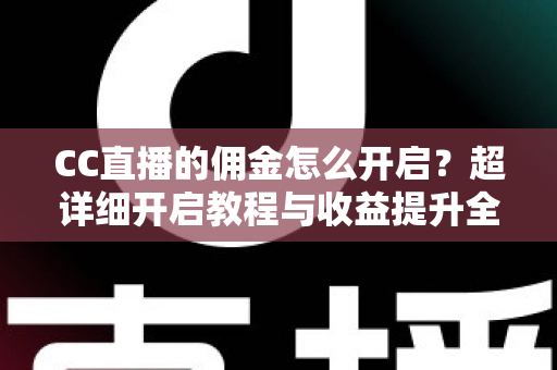 CC直播的佣金怎么开启？超详细开启教程与收益提升全攻略