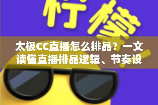 太极CC直播怎么排品?一文读懂直播排品逻辑、节奏设计与实操技巧全攻略 太极CC直播怎么排品?一文读懂直播排品逻辑、节奏设计与实操技巧全攻略