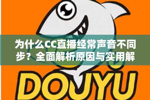 为什么CC直播经常声音不同步?全面解析原因与实用解决方案 为什么CC直播经常声音不同步?全面解析原因与实用解决方案