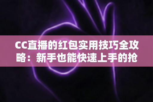 CC直播的红包实用技巧全攻略:新手也能快速上手的抢红包指南 CC直播的红包实用技巧全攻略:新手也能快速上手的抢红包指南