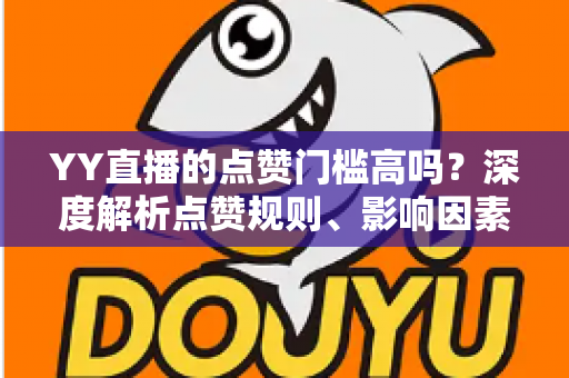 YY直播的点赞门槛高吗?深度解析点赞规则、影响因素与实用涨赞技巧 YY直播的点赞门槛高吗?深度解析点赞规则、影响因素与实用涨赞技巧